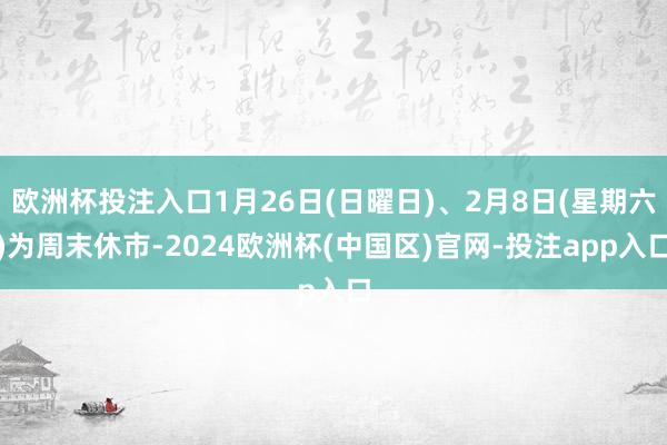欧洲杯投注入口1月26日(日曜日)、2月8日(星期六)为周末休市-2024欧洲杯(中国区)官网-投注app入口