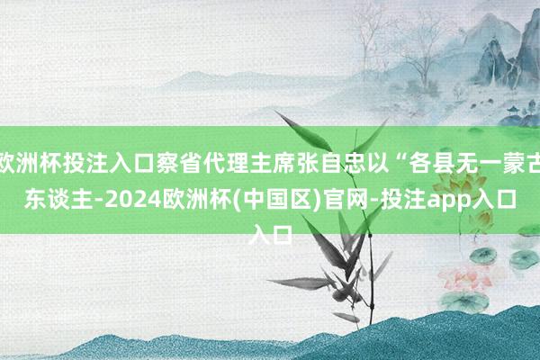 欧洲杯投注入口察省代理主席张自忠以“各县无一蒙古东谈主-2024欧洲杯(中国区)官网-投注app入口