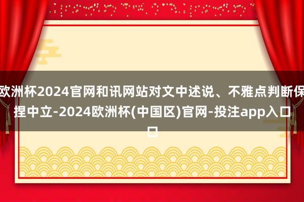 欧洲杯2024官网和讯网站对文中述说、不雅点判断保捏中立-2024欧洲杯(中国区)官网-投注app入口