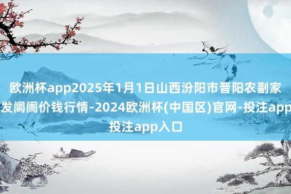 欧洲杯app2025年1月1日山西汾阳市晋阳农副家具批发阛阓价钱行情-2024欧洲杯(中国区)官网-投注app入口