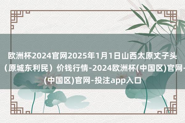 欧洲杯2024官网2025年1月1日山西太原丈子头农居品物流园(原城东利民)价钱行情-2024欧洲杯(中国区)官网-投注app入口