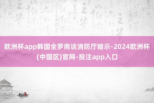 欧洲杯app韩国全罗南谈消防厅暗示-2024欧洲杯(中国区)官网-投注app入口
