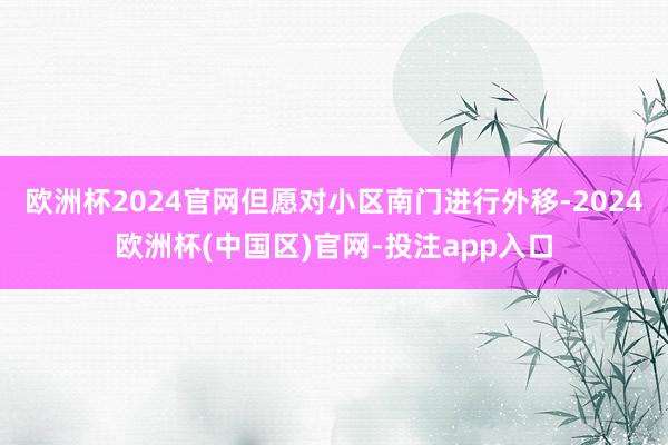 欧洲杯2024官网但愿对小区南门进行外移-2024欧洲杯(中国区)官网-投注app入口