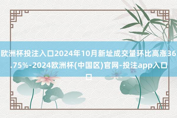 欧洲杯投注入口2024年10月新址成交量环比高涨36.75%-2024欧洲杯(中国区)官网-投注app入口