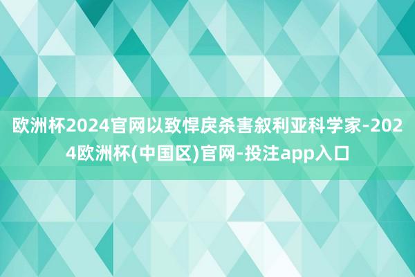 欧洲杯2024官网以致悍戾杀害叙利亚科学家-2024欧洲杯(中国区)官网-投注app入口