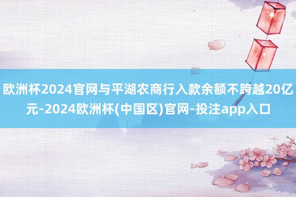 欧洲杯2024官网与平湖农商行入款余额不跨越20亿元-2024欧洲杯(中国区)官网-投注app入口