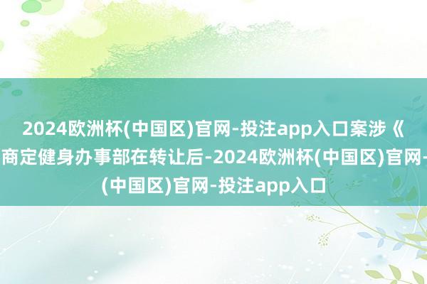 2024欧洲杯(中国区)官网-投注app入口案涉《转让左券》虽商定健身办事部在转让后-2024欧洲杯(中国区)官网-投注app入口
