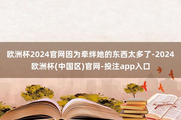 欧洲杯2024官网因为牵绊她的东西太多了-2024欧洲杯(中国区)官网-投注app入口