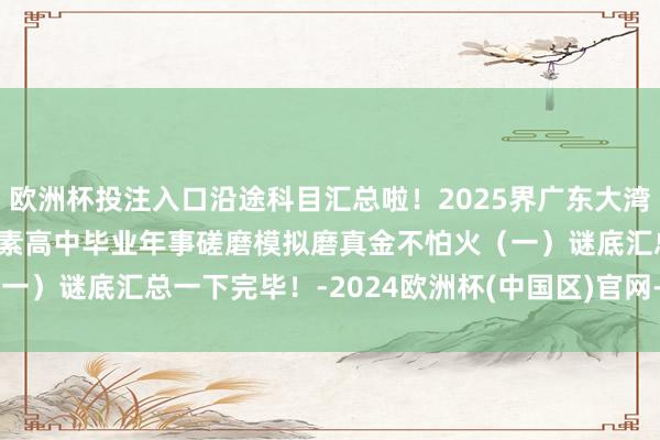 欧洲杯投注入口沿途科目汇总啦！2025界广东大湾区一模2025届大湾区平素高中毕业年事磋磨模拟磨真金不怕火（一）谜底