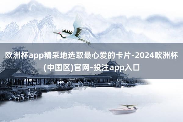 欧洲杯app精采地选取最心爱的卡片-2024欧洲杯(中国区)官网-投注app入口