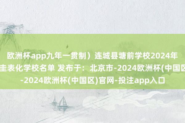 欧洲杯app九年一贯制）连城县塘前学校2024年福建省义务素养贬责圭表化学校名单 发布于：北京市-2024欧洲杯(中国区)官网-投注app入口