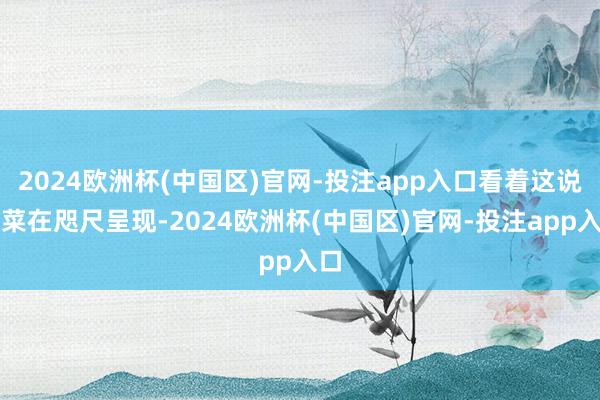 2024欧洲杯(中国区)官网-投注app入口看着这说念菜在咫尺呈现-2024欧洲杯(中国区)官网-投注app入口