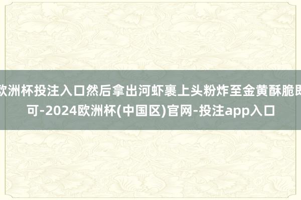 欧洲杯投注入口然后拿出河虾裹上头粉炸至金黄酥脆即可-2024欧洲杯(中国区)官网-投注app入口