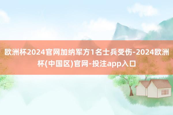 欧洲杯2024官网加纳军方1名士兵受伤-2024欧洲杯(中国区)官网-投注app入口