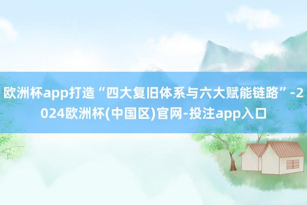 欧洲杯app打造“四大复旧体系与六大赋能链路”-2024欧洲杯(中国区)官网-投注app入口