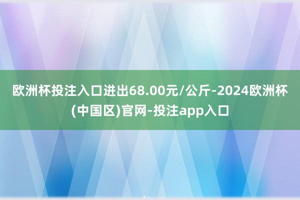 欧洲杯投注入口进出68.00元/公斤-2024欧洲杯(中国区)官网-投注app入口