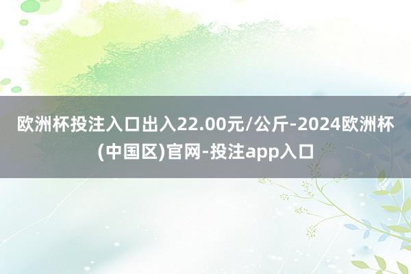 欧洲杯投注入口出入22.00元/公斤-2024欧洲杯(中国区)官网-投注app入口