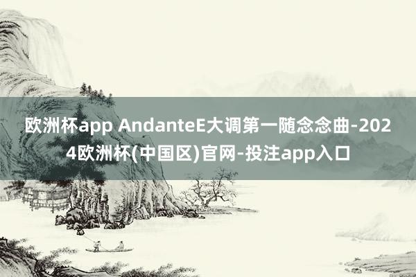 欧洲杯app AndanteE大调第一随念念曲-2024欧洲杯(中国区)官网-投注app入口