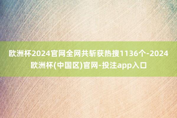 欧洲杯2024官网全网共斩获热搜1136个-2024欧洲杯(中国区)官网-投注app入口