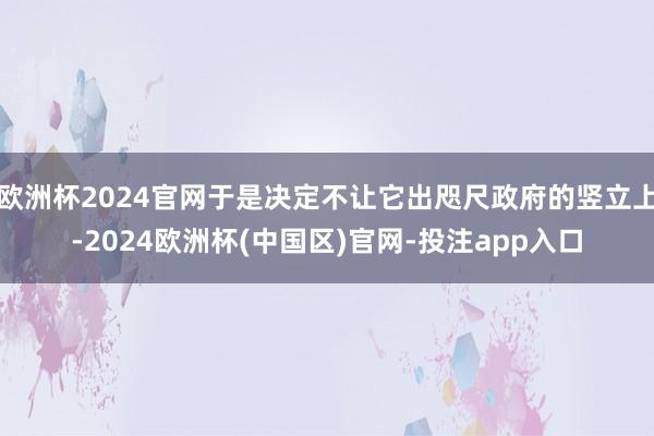 欧洲杯2024官网于是决定不让它出咫尺政府的竖立上-2024欧洲杯(中国区)官网-投注app入口