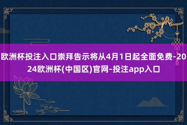 欧洲杯投注入口崇拜告示将从4月1日起全面免费-2024欧洲杯(中国区)官网-投注app入口