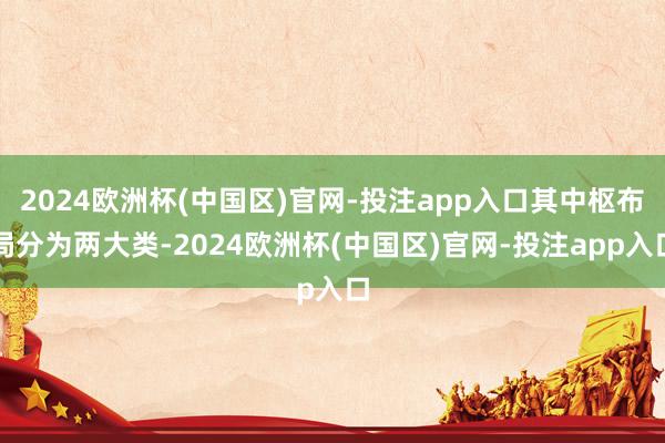 2024欧洲杯(中国区)官网-投注app入口其中枢布局分为两大类-2024欧洲杯(中国区)官网-投注app入口