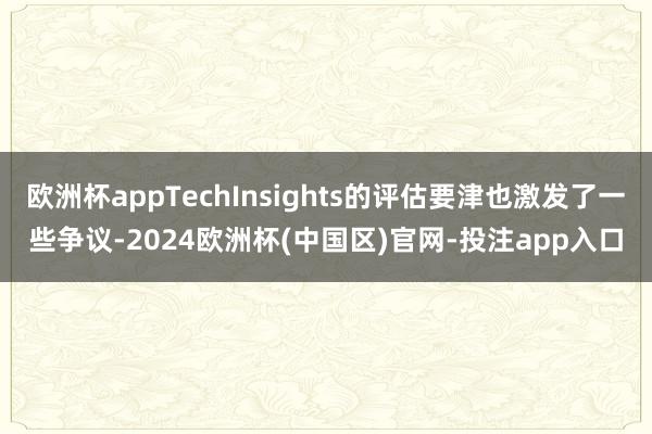 欧洲杯appTechInsights的评估要津也激发了一些争议-2024欧洲杯(中国区)官网-投注app入口