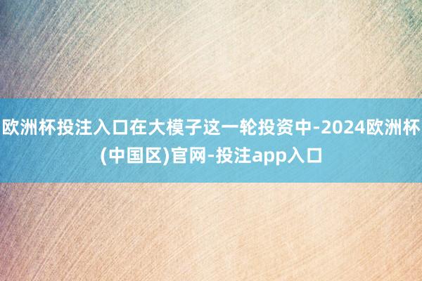 欧洲杯投注入口在大模子这一轮投资中-2024欧洲杯(中国区)官网-投注app入口