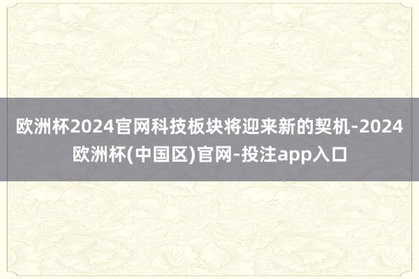 欧洲杯2024官网科技板块将迎来新的契机-2024欧洲杯(中国区)官网-投注app入口