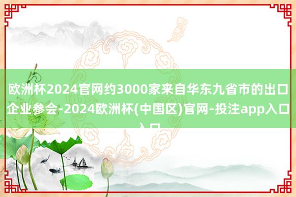 欧洲杯2024官网约3000家来自华东九省市的出口企业参会-2024欧洲杯(中国区)官网-投注app入口
