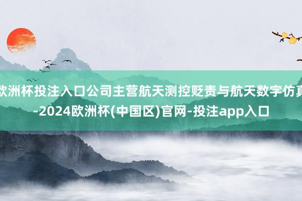 欧洲杯投注入口公司主营航天测控贬责与航天数字仿真-2024欧洲杯(中国区)官网-投注app入口