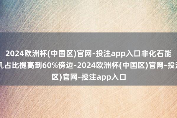 2024欧洲杯(中国区)官网-投注app入口非化石能源发电装机占比提高到60%傍边-2024欧洲杯(中国区)官网-投注app入口
