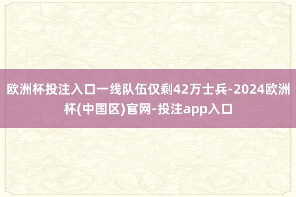 欧洲杯投注入口一线队伍仅剩42万士兵-2024欧洲杯(中国区)官网-投注app入口
