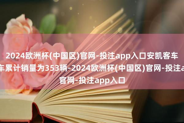 2024欧洲杯(中国区)官网-投注app入口安凯客车大型客车累计销量为353辆-2024欧洲杯(中国区)官网-投注app入口