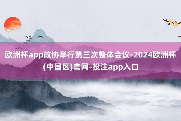 欧洲杯app政协举行第三次整体会议-2024欧洲杯(中国区)官网-投注app入口