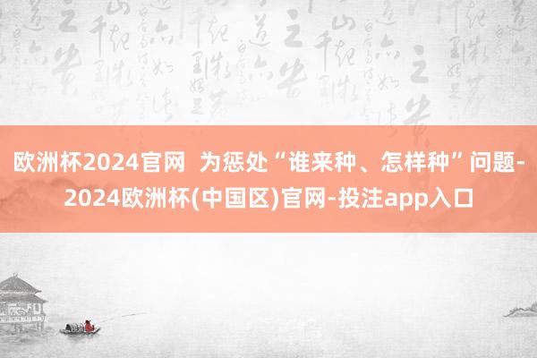 欧洲杯2024官网  为惩处“谁来种、怎样种”问题-2024欧洲杯(中国区)官网-投注app入口
