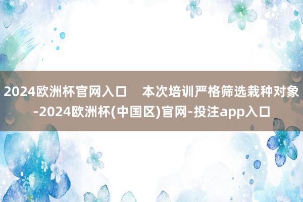 2024欧洲杯官网入口    本次培训严格筛选栽种对象-2024欧洲杯(中国区)官网-投注app入口