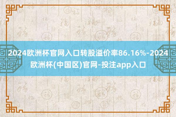 2024欧洲杯官网入口转股溢价率86.16%-2024欧洲杯(中国区)官网-投注app入口