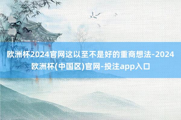 欧洲杯2024官网这以至不是好的重商想法-2024欧洲杯(中国区)官网-投注app入口