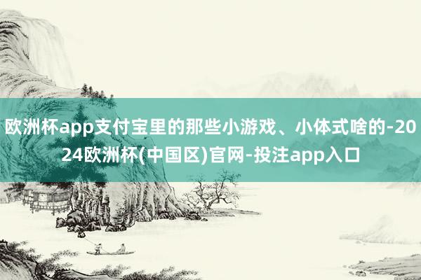 欧洲杯app支付宝里的那些小游戏、小体式啥的-2024欧洲杯(中国区)官网-投注app入口