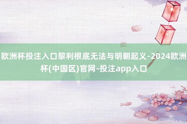 欧洲杯投注入口黎利根底无法与明朝起义-2024欧洲杯(中国区)官网-投注app入口
