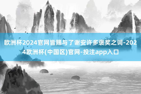 欧洲杯2024官网皆赐与了谢安许多褒奖之词-2024欧洲杯(中国区)官网-投注app入口