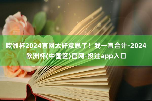 欧洲杯2024官网太好意思了!我一直合计-2024欧洲杯(中国区)官网-投注app入口
