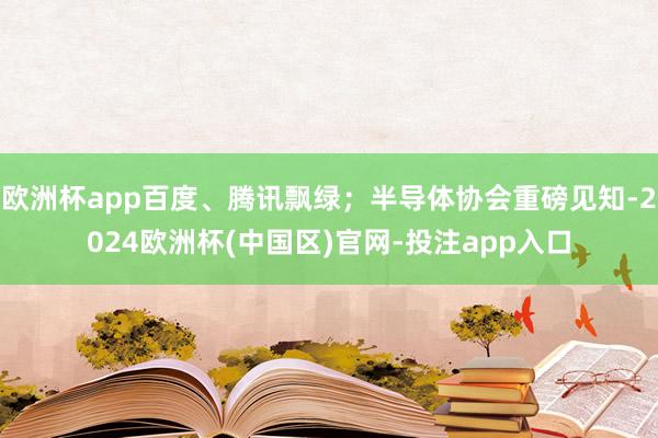 欧洲杯app百度、腾讯飘绿；半导体协会重磅见知-2024欧洲杯(中国区)官网-投注app入口