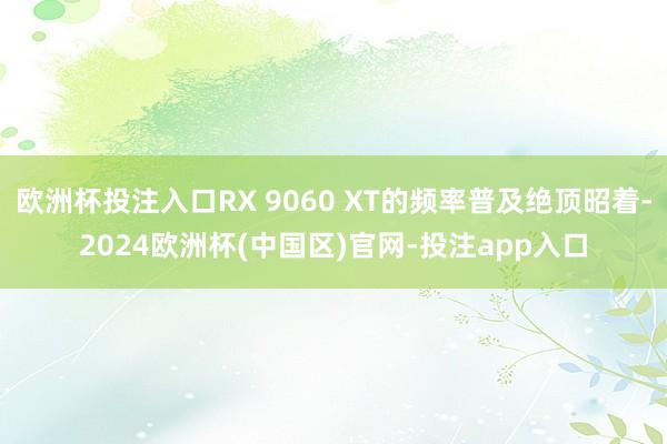 欧洲杯投注入口RX 9060 XT的频率普及绝顶昭着-2024欧洲杯(中国区)官网-投注app入口
