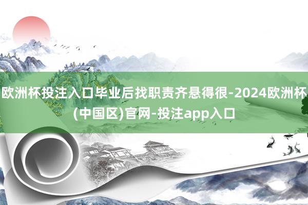 欧洲杯投注入口毕业后找职责齐悬得很-2024欧洲杯(中国区)官网-投注app入口
