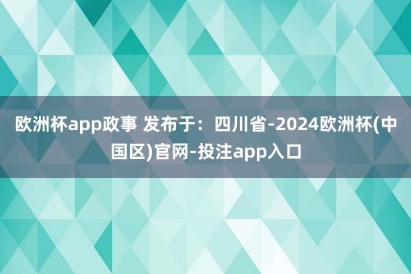 欧洲杯app政事 发布于：四川省-2024欧洲杯(中国区)官网-投注app入口