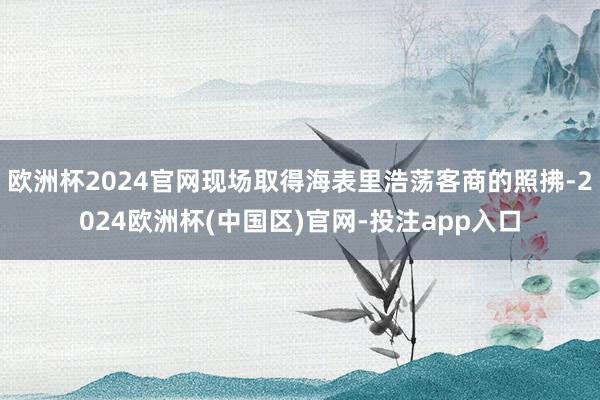 欧洲杯2024官网现场取得海表里浩荡客商的照拂-2024欧洲杯(中国区)官网-投注app入口