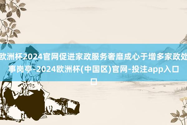 欧洲杯2024官网促进家政服务奢靡成心于增多家政处事岗亭-2024欧洲杯(中国区)官网-投注app入口