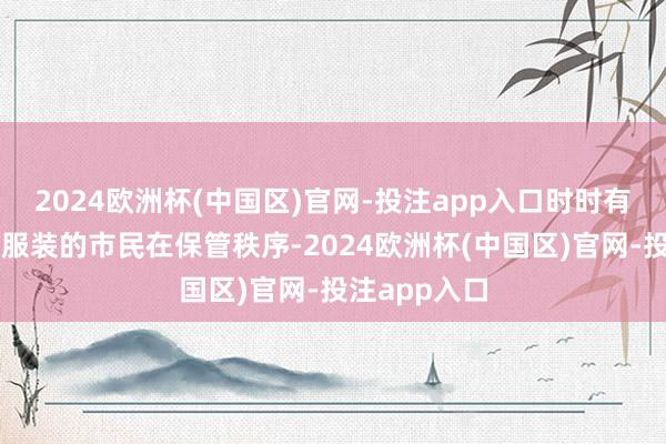 2024欧洲杯(中国区)官网-投注app入口时时有身穿志愿者服装的市民在保管秩序-2024欧洲杯(中国区)官网-投注app入口